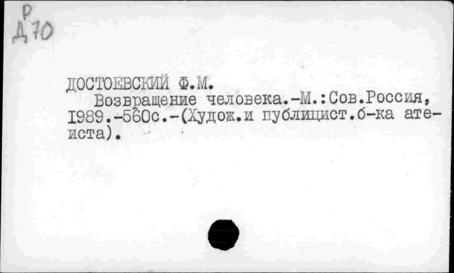 ﻿р
А Ю
ДОСТОЕВСКИЙ Ф.М.
Возвращение человека.-М.:Сов.Россия, 1989.-560с.-(Худож.и публицист.б-ка атеиста) .